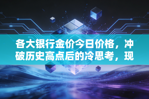 各大银行金价今日价格，冲破历史高点后的冷思考，现在买金是财富自由还是高位站岗？