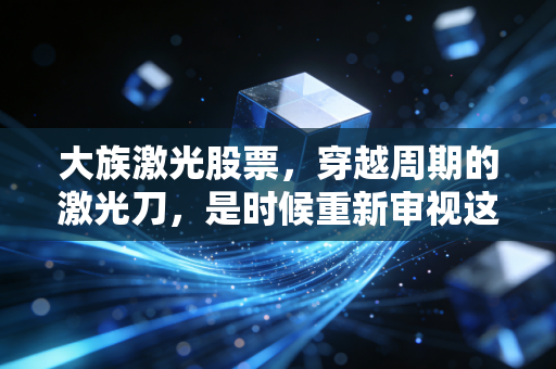 大族激光股票，穿越周期的激光刀，是时候重新审视这只老牌白马了吗？
