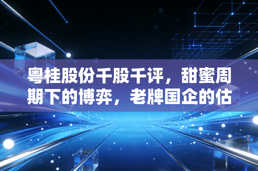 粤桂股份千股千评,甜蜜周期下的博弈,老牌国企的估值修复之路