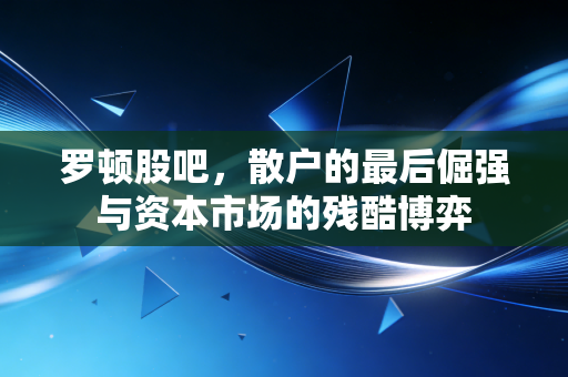 罗顿股吧，散户的最后倔强与资本市场的残酷博弈