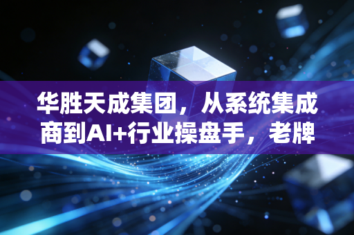 华胜天成集团，从系统集成商到AI+行业操盘手，老牌IT巨头的突围战