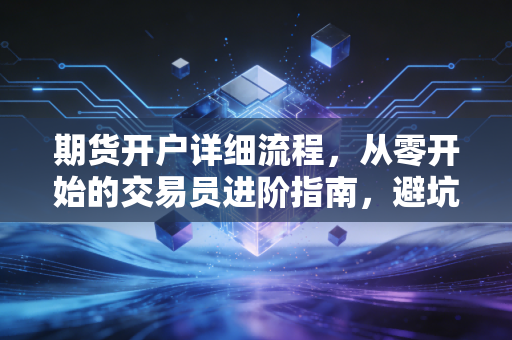 期货开户详细流程，从零开始的交易员进阶指南，避坑与实操全解析