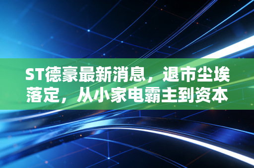 ST德豪最新消息，退市尘埃落定，从小家电霸主到资本弃子，这堂昂贵的投资课我们该记多久？