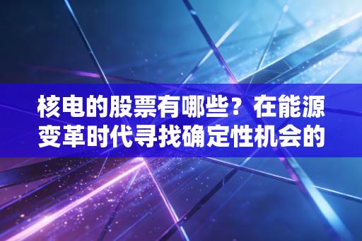 核电的股票有哪些？在能源变革时代寻找确定性机会的深度拆解