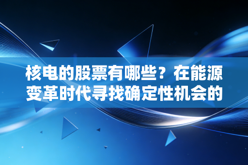 核电的股票有哪些？在能源变革时代寻找确定性机会的深度拆解