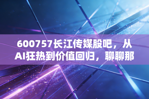 600757长江传媒股吧，从AI狂热到价值回归，聊聊那些年我们在股吧踩过的坑