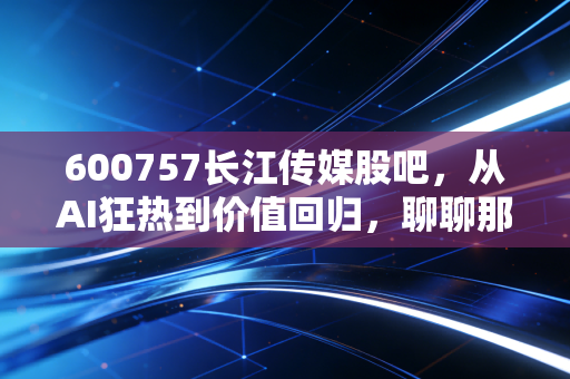 600757长江传媒股吧，从AI狂热到价值回归，聊聊那些年我们在股吧踩过的坑