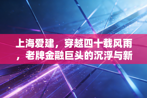 上海爱建,穿越四十载风雨,老牌金融巨头的沉浮与新生