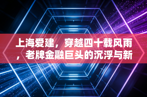 上海爱建，穿越四十载风雨，老牌金融巨头的沉浮与新生