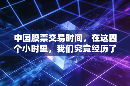 中国股票交易时间，在这四个小时里，我们究竟经历了什么？