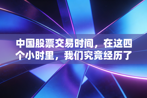 中国股票交易时间，在这四个小时里，我们究竟经历了什么？