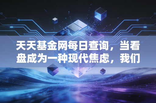 天天基金网每日查询，当看盘成为一种现代焦虑，我们该如何在波动中安放钱包？