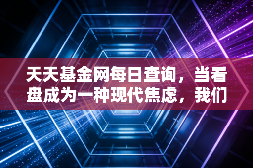 天天基金网每日查询，当看盘成为一种现代焦虑，我们该如何在波动中安放钱包？