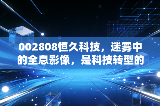 002808恒久科技,迷雾中的全息影像,是科技转型的黑马还是资本的幻影?