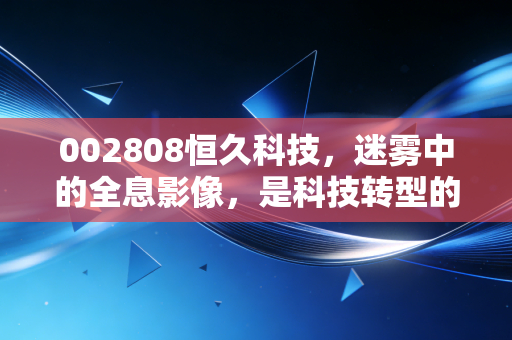 002808恒久科技，迷雾中的全息影像，是科技转型的黑马还是资本的幻影？