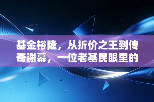 基金裕隆，从折价之王到传奇谢幕，一位老基民眼里的中国基金进化史