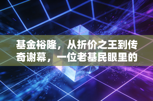 基金裕隆，从折价之王到传奇谢幕，一位老基民眼里的中国基金进化史