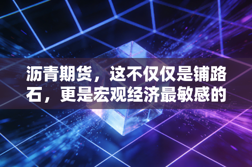 沥青期货，这不仅仅是铺路石，更是宏观经济最敏感的神经末梢