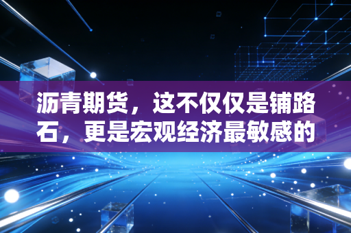 沥青期货，这不仅仅是铺路石，更是宏观经济最敏感的神经末梢