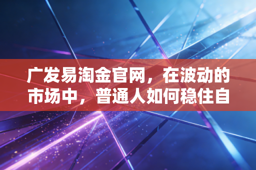 广发易淘金官网，在波动的市场中，普通人如何稳住自己的钱袋子？