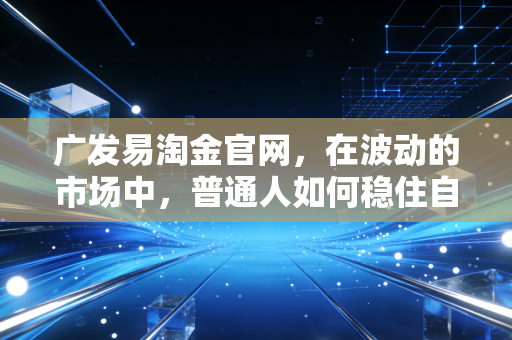 广发易淘金官网，在波动的市场中，普通人如何稳住自己的钱袋子？