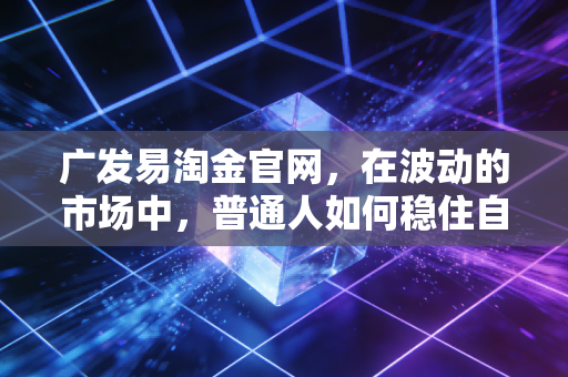 广发易淘金官网，在波动的市场中，普通人如何稳住自己的钱袋子？