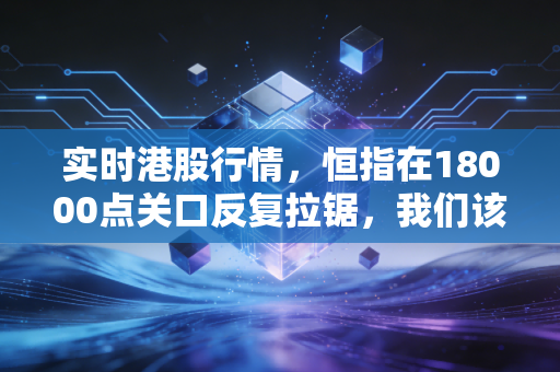 实时港股行情，恒指在18000点关口反复拉锯，我们该如何在迷雾中寻找高确定性机会？