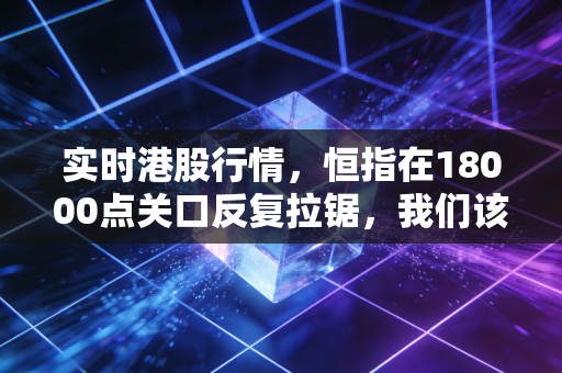 实时港股行情，恒指在18000点关口反复拉锯，我们该如何在迷雾中寻找高确定性机会？