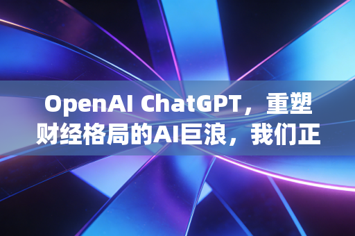OpenAI ChatGPT，重塑财经格局的AI巨浪，我们正站在历史的十字路口