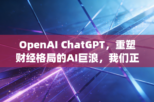 OpenAI ChatGPT，重塑财经格局的AI巨浪，我们正站在历史的十字路口