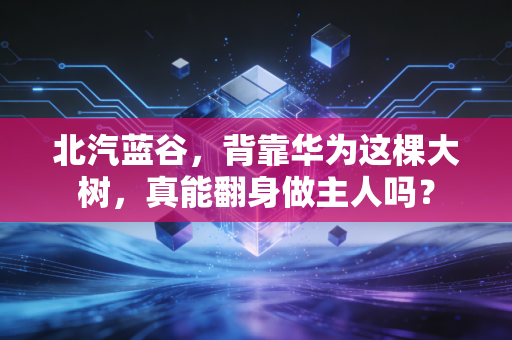 北汽蓝谷，背靠华为这棵大树，真能翻身做主人吗？