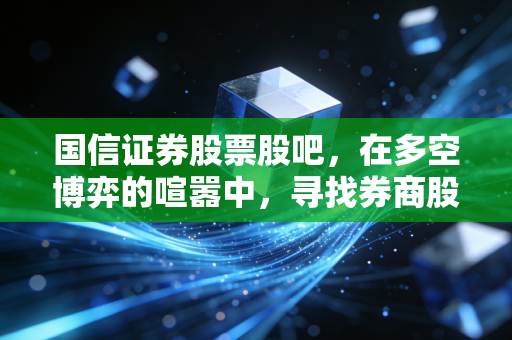 国信证券股票股吧，在多空博弈的喧嚣中，寻找券商股的长期价值锚点