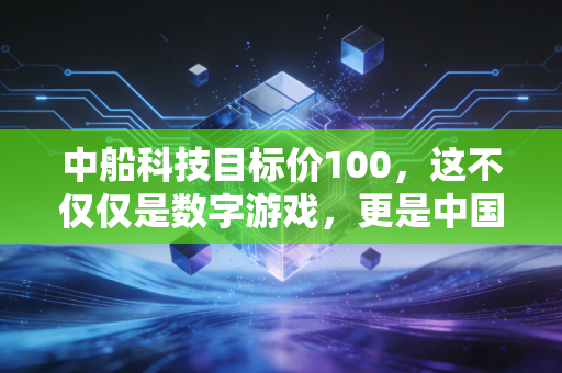 中船科技目标价100，这不仅仅是数字游戏，更是中国高端制造崛起的缩影