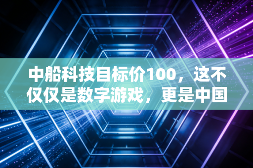 中船科技目标价100，这不仅仅是数字游戏，更是中国高端制造崛起的缩影