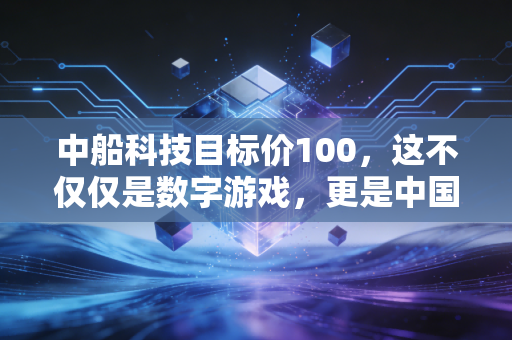中船科技目标价100，这不仅仅是数字游戏，更是中国高端制造崛起的缩影