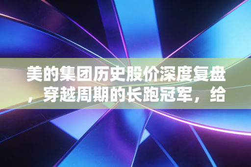 美的集团历史股价深度复盘，穿越周期的长跑冠军，给普通投资者的几点启示