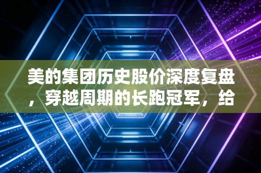 美的集团历史股价深度复盘，穿越周期的长跑冠军，给普通投资者的几点启示