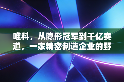 唯科，从隐形冠军到千亿赛道，一家精密制造企业的野望与坚守
