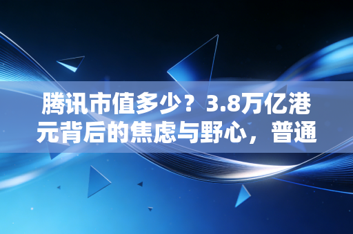 腾讯市值多少？3.8万亿港元背后的焦虑与野心，普通人该如何读懂这只企鹅？