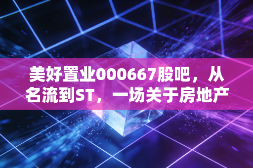 美好置业000667股吧，从名流到ST，一场关于房地产转型与散户坚守的悲歌