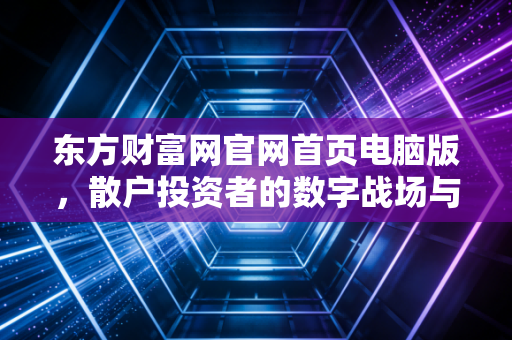 东方财富网官网首页电脑版，散户投资者的数字战场与财富罗盘