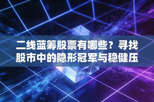 二线蓝筹股票有哪些？寻找股市中的隐形冠军与稳健压舱石