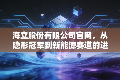 海立股份有限公司官网,从隐形冠军到新能源赛道的进阶之路