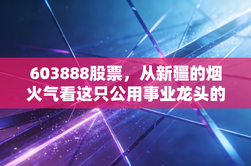 603888股票，从新疆的烟火气看这只公用事业龙头的慢牛逻辑
