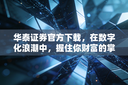 华泰证券官方下载，在数字化浪潮中，握住你财富的掌舵盘