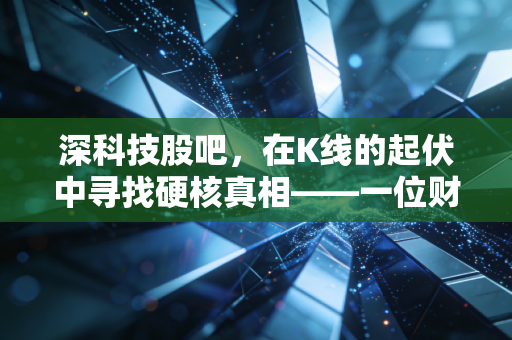 深科技股吧，在K线的起伏中寻找硬核真相——一位财经观察者对深科技板块的深度剖析与实战感悟