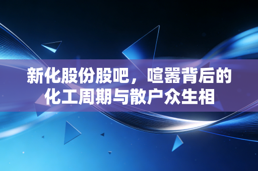 新化股份股吧，喧嚣背后的化工周期与散户众生相
