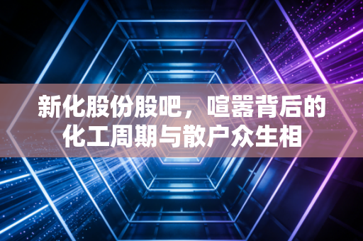 新化股份股吧，喧嚣背后的化工周期与散户众生相