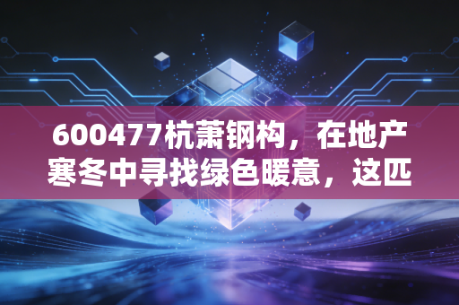 600477杭萧钢构，在地产寒冬中寻找绿色暖意，这匹老马还能跑多远？
