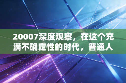 20007深度观察,在这个充满不确定性的时代,普通人该如何守住自己的钱袋子?——关于财富焦虑、投资陷阱与认知觉醒的真心话